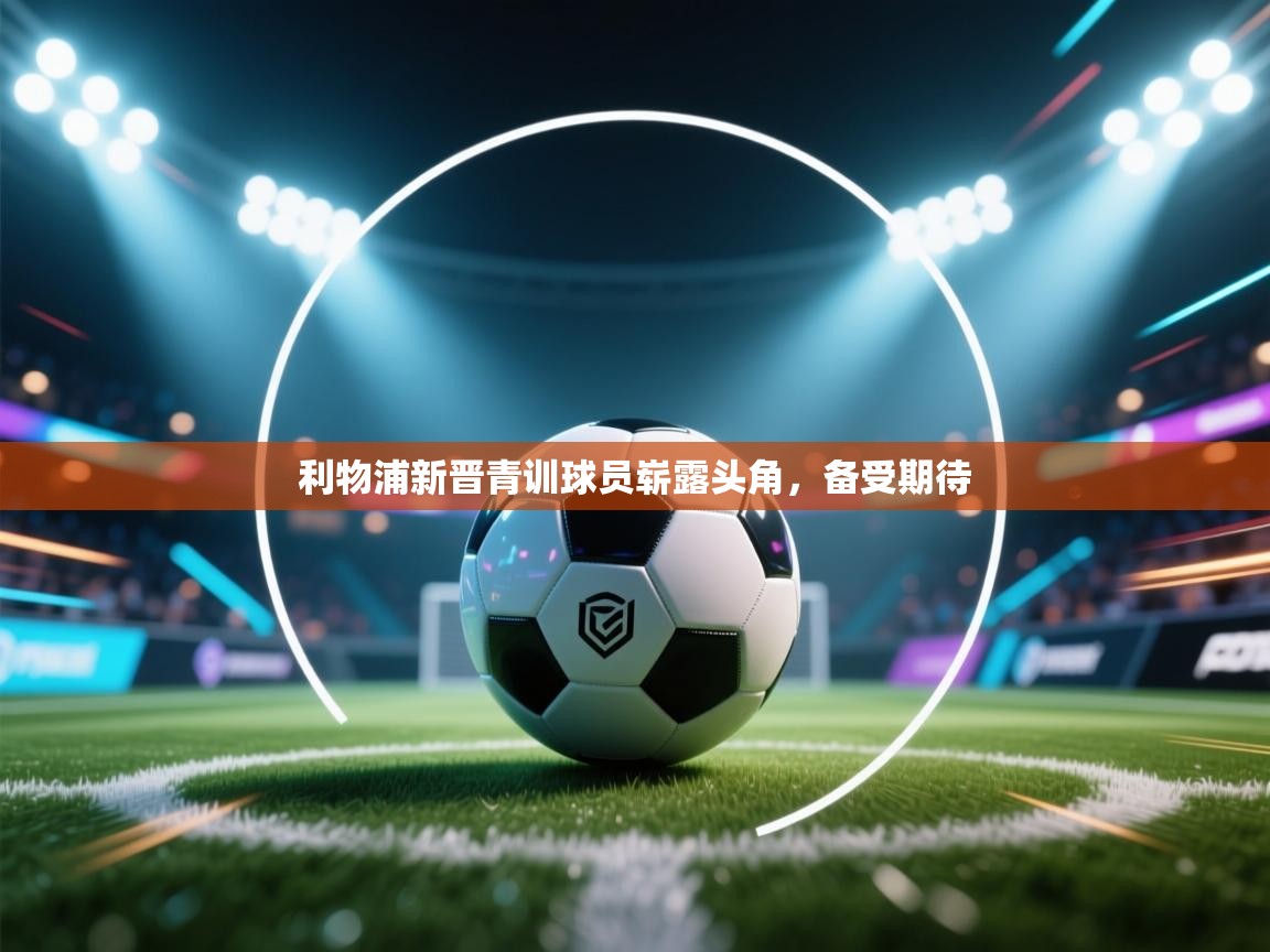 利物浦新晋青训球员崭露头角,备受期待 第1张