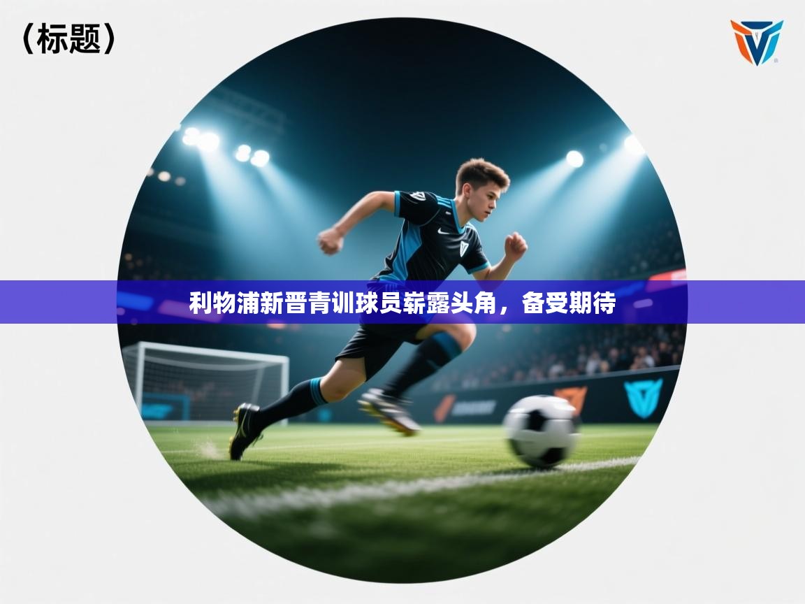 利物浦新晋青训球员崭露头角,备受期待 第2张