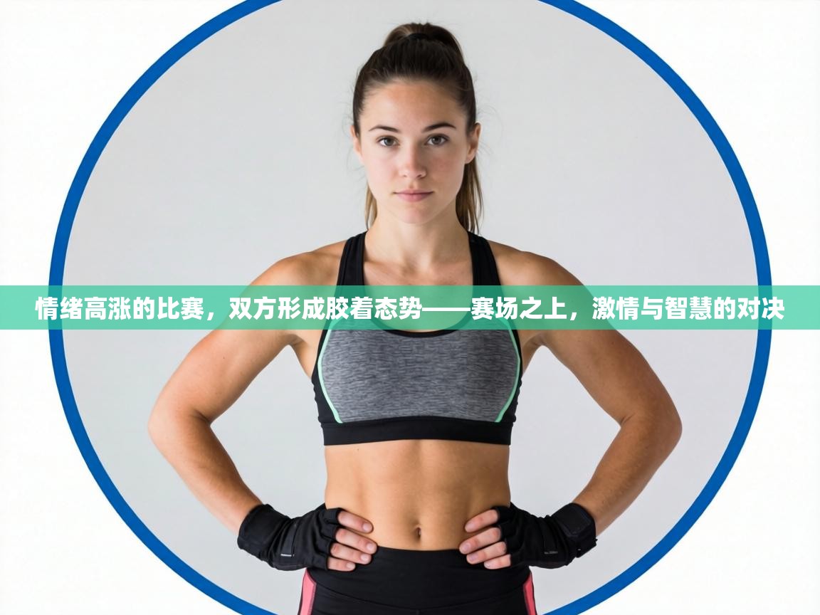 情绪高涨的比赛,双方形成胶着态势——赛场之上,激情与智慧的对决 第1张